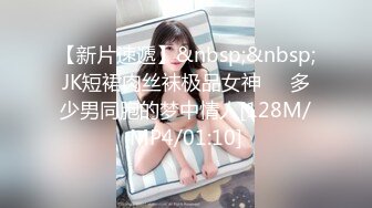 【新片速遞】&nbsp;&nbsp;JK短裙肉丝袜极品女神❤️多少男同胞的梦中情人[128M/MP4/01:10]