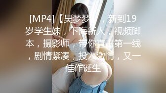 [MP4]【吴梦梦】，新到19岁学生妹，下海新人，视频脚本，摄影师，带你直击第一线，剧情紧凑，投入激情，又一佳作诞生