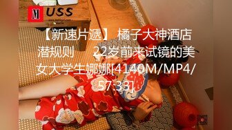 【新速片遞】 橘子大神酒店潜规则❤️22岁前来试镜的美女大学生娜娜[4140M/MP4/57:33]