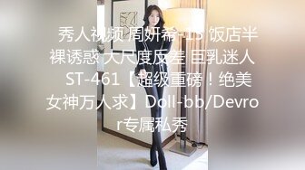 ✿秀人视频 周妍希-15 饭店半裸诱惑 大尺度反差 巨乳迷人✿ST-461【超级重磅！绝美女神万人求】Doll-bb/Devror专属私秀