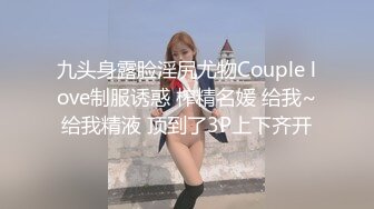 九头身露脸淫尻尤物Couple love制服诱惑 榨精名媛 给我~给我精液 顶到了3P上下齐开