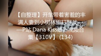 【自整理】开车带着害羞的丰满人妻到小树林里打野战——P站 Dana Kiss最新视频合集【310V】 (134)