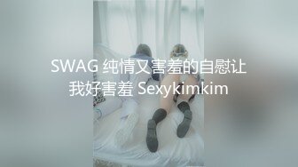 SWAG 纯情又害羞的自慰让我好害羞 Sexykimkim