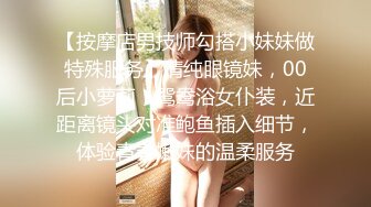 【按摩店男技师勾搭小妹妹做特殊服务】清纯眼镜妹，00后小萝莉，鸳鸯浴女仆装，近距离镜头对准鲍鱼插入细节，体验青春嫩妹的温柔服务