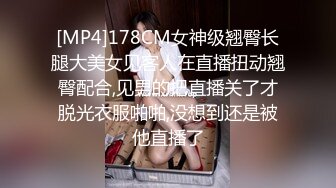 [MP4]178CM女神级翘臀长腿大美女见客人在直播扭动翘臀配合,见男的把直播关了才脱光衣服啪啪,没想到还是被他直播了