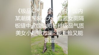 《极品CP✿魔手✿外购》国内某潮牌服装城大神藏匿女厕隔板缝中连续偸拍各种极品气质美女小姐姐方便✿能看脸又能赏逼