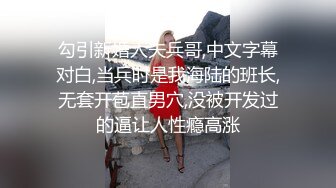 勾引新婚人夫兵哥,中文字幕对白,当兵时是我海陆的班长,无套开苞直男穴,没被开发过的逼让人性瘾高涨