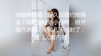 眼镜嫩妹妹！好久没播约炮操逼！细腰美腿娇小身材，掰开骚穴求操，没搞几下就射了，骚逼无套内射