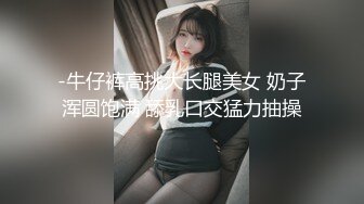 -牛仔裤高挑大长腿美女 奶子浑圆饱满 舔乳口交猛力抽操