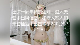 出道十周年特别企划！潜入无套中出风俗店！和素人客人们无套抽插中出四本番240分SPECIAL