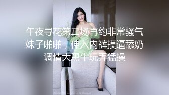 午夜寻花第二场再约非常骚气妹子啪啪，伸入内裤摸逼舔奶调情大黑牛玩弄猛操