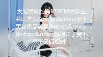 大屌猛哥约操170CM大学生兼职美女&nbsp;&nbsp;穿上黑丝极品美腿&nbsp;&nbsp;&nbsp;&nbsp;搞得妹子受不了最后撸射