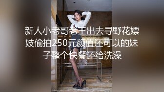 新人小老哥老王出去寻野花嫖妓偷拍250元颜值还可以的妹子整个快餐还给洗澡