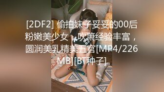 [2DF2] 偷拍妹子妥妥的00后粉嫩美少女，吹箫经验丰富，圆润美乳精美五官[MP4/226MB][BT种子]