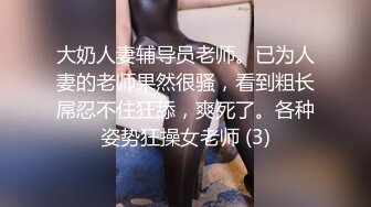 大奶人妻辅导员老师。已为人妻的老师果然很骚，看到粗长屌忍不住狂舔，爽死了。各种姿势狂操女老师 (3)