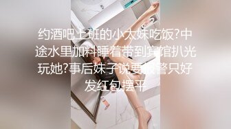 约酒吧上班的小太妹吃饭?中途水里加料睡着带到宾馆扒光玩她?事后妹子说要报警只好发红包摆平