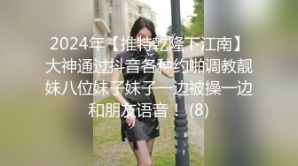 2024年【推特乾隆下江南】大神通过抖音各种约啪调教靓妹八位妹子妹子一边被操一边和朋友语音！ (8)