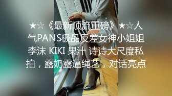 ★☆《最新顶流重磅》★☆人气PANS极品反差女神小姐姐李沫 KIKI 果汁 诗诗大尺度私拍，露奶露逼绳艺，对话亮点