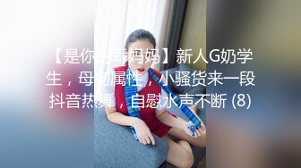 【是你的乖妈妈】新人G奶学生，母狗属性，小骚货来一段抖音热舞，自慰水声不断 (8)