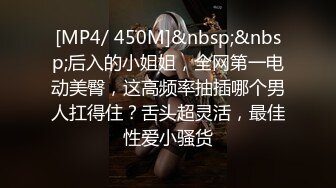 [MP4/ 450M]&nbsp;&nbsp;后入的小姐姐，全网第一电动美臀，这高频率抽插哪个男人扛得住？舌头超灵活，最佳性爱小骚货