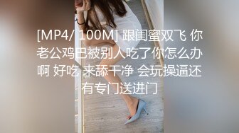 [MP4/ 100M] 跟闺蜜双飞 你老公鸡巴被别人吃了你怎么办啊 好吃 来舔干净 会玩操逼还有专门送进门