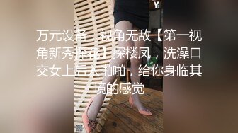 万元设备，视角无敌【第一视角新秀探花】探楼凤，洗澡口交女上后入啪啪，给你身临其境的感觉