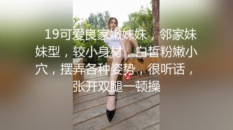 ❤19可爱良家嫩妹妹，邻家妹妹型，较小身材，白皙粉嫩小穴，摆弄各种姿势，很听话，张开双腿一顿操