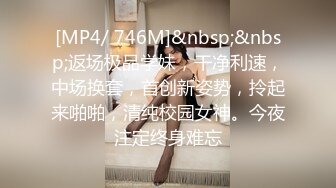 [MP4/ 746M]&nbsp;&nbsp;返场极品学妹，干净利速，中场换套，首创新姿势，拎起来啪啪，清纯校园女神。今夜注定终身难忘