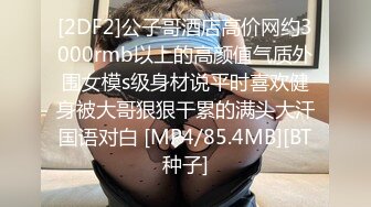 [2DF2]公子哥酒店高价网约3000rmb以上的高颜值气质外围女模s级身材说平时喜欢健身被大哥狠狠干累的满头大汗国语对白 [MP4/85.4MB][BT种子]